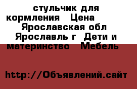 стульчик для кормления › Цена ­ 2 800 - Ярославская обл., Ярославль г. Дети и материнство » Мебель   